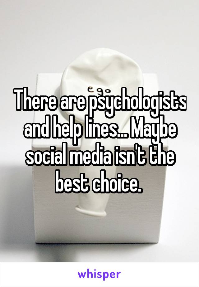 There are psychologists and help lines... Maybe social media isn't the best choice. 
