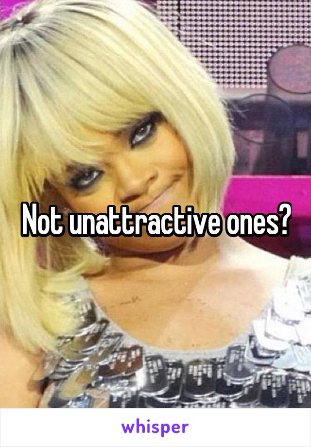 Not unattractive ones?