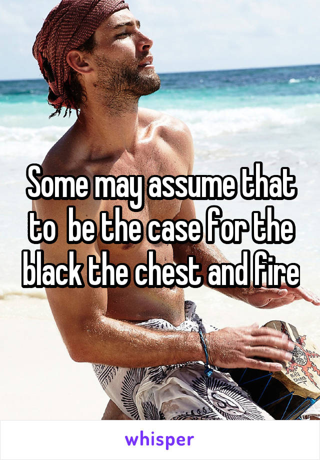 Some may assume that to  be the case for the black the chest and fire