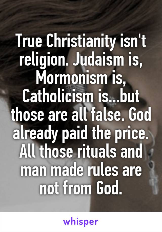 True Christianity isn't religion. Judaism is, Mormonism is, Catholicism is...but those are all false. God already paid the price. All those rituals and man made rules are not from God.