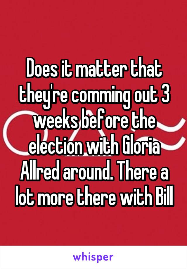 Does it matter that they're comming out 3 weeks before the election with Gloria Allred around. There a lot more there with Bill