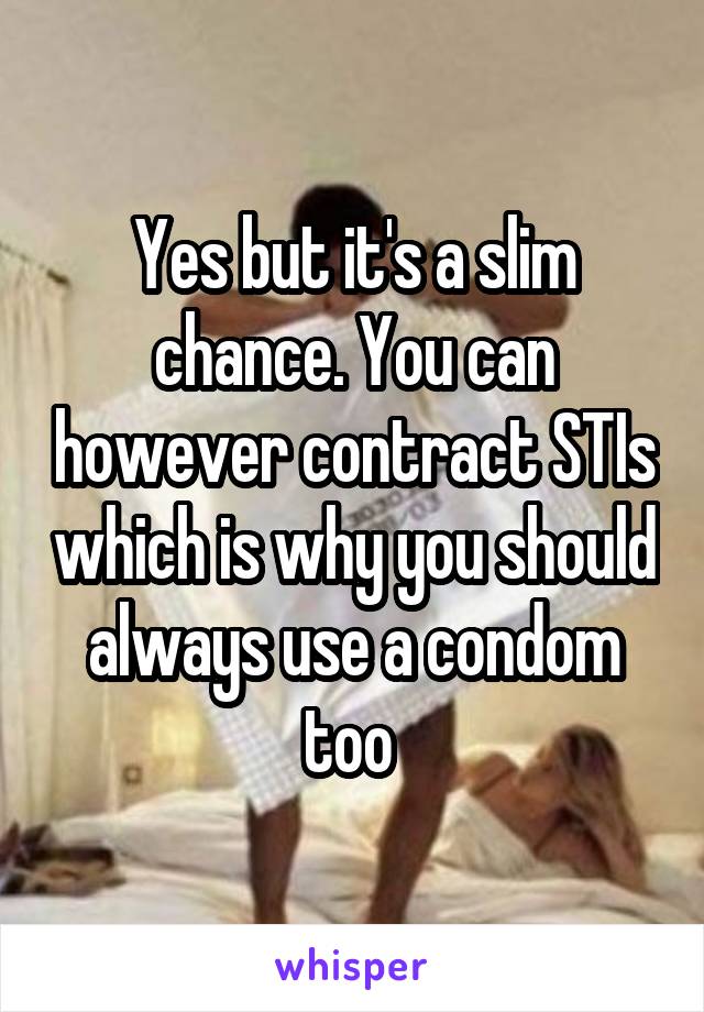 Yes but it's a slim chance. You can however contract STIs which is why you should always use a condom too 