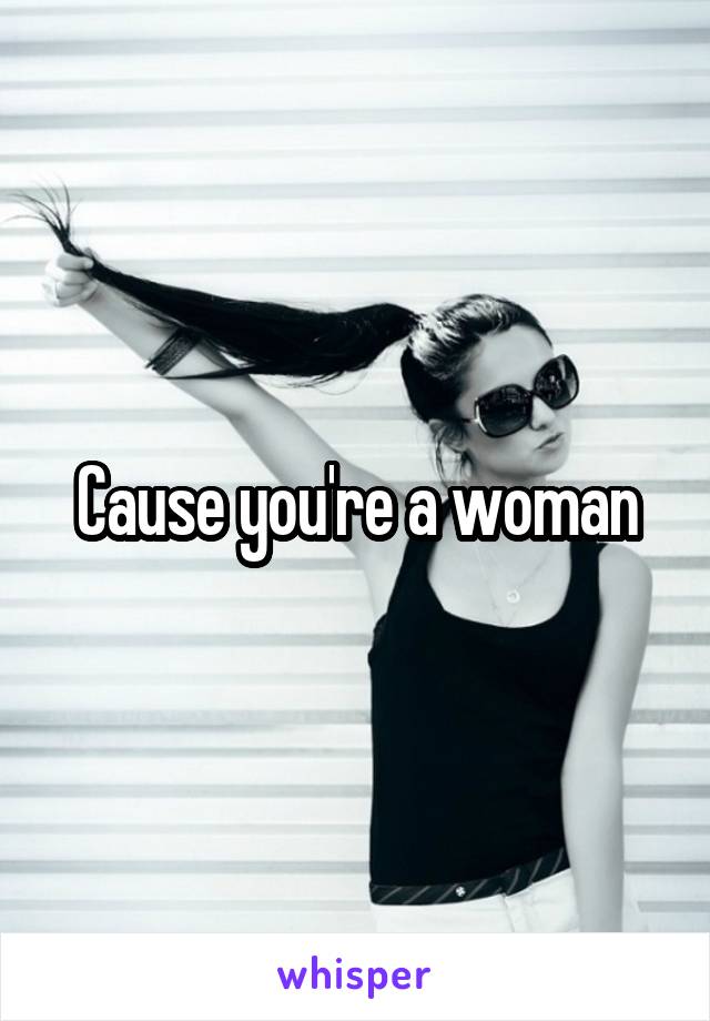 Cause you're a woman