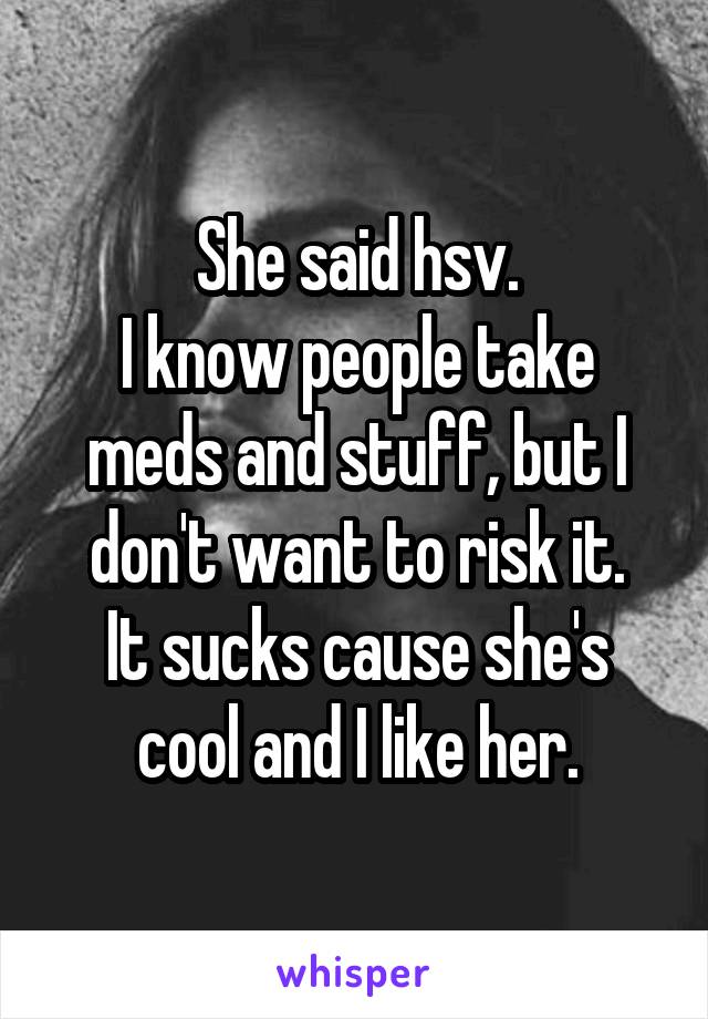 She said hsv.
I know people take meds and stuff, but I don't want to risk it.
It sucks cause she's cool and I like her.