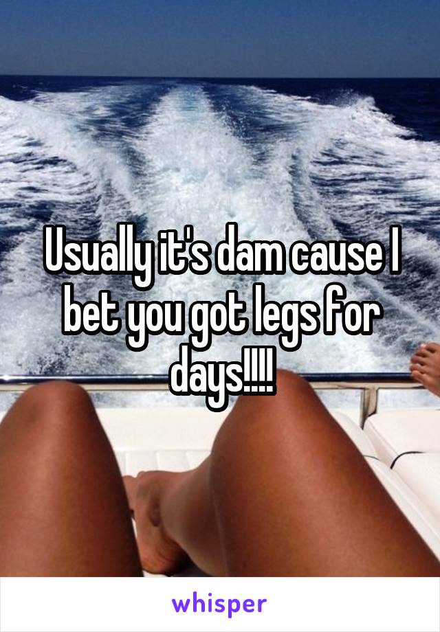 Usually it's dam cause I bet you got legs for days!!!!