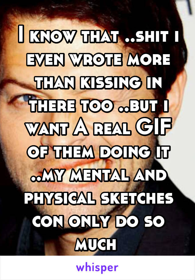 I know that ..shit i even wrote more than kissing in there too ..but i want A real GIF of them doing it ..my mental and physical sketches con only do so much 