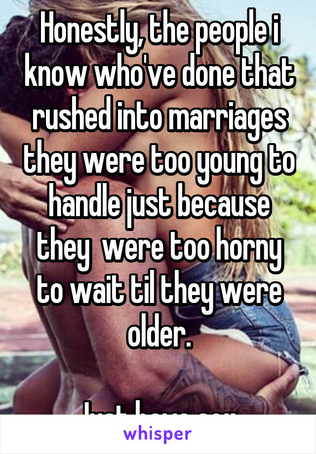 Honestly, the people i know who've done that rushed into marriages they were too young to handle just because they  were too horny to wait til they were older.

Just have sex.