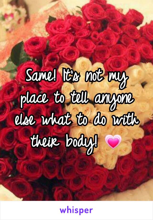 Same! It's not my place to tell anyone else what to do with their body! 💗