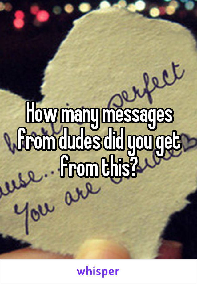 How many messages from dudes did you get from this?