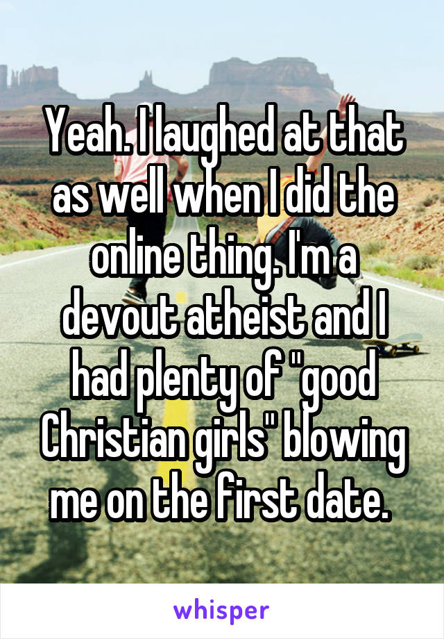 Yeah. I laughed at that as well when I did the online thing. I'm a devout atheist and I had plenty of "good Christian girls" blowing me on the first date. 