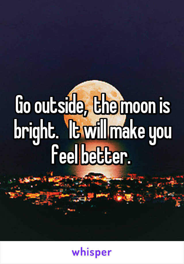 Go outside,  the moon is bright.   It will make you feel better. 