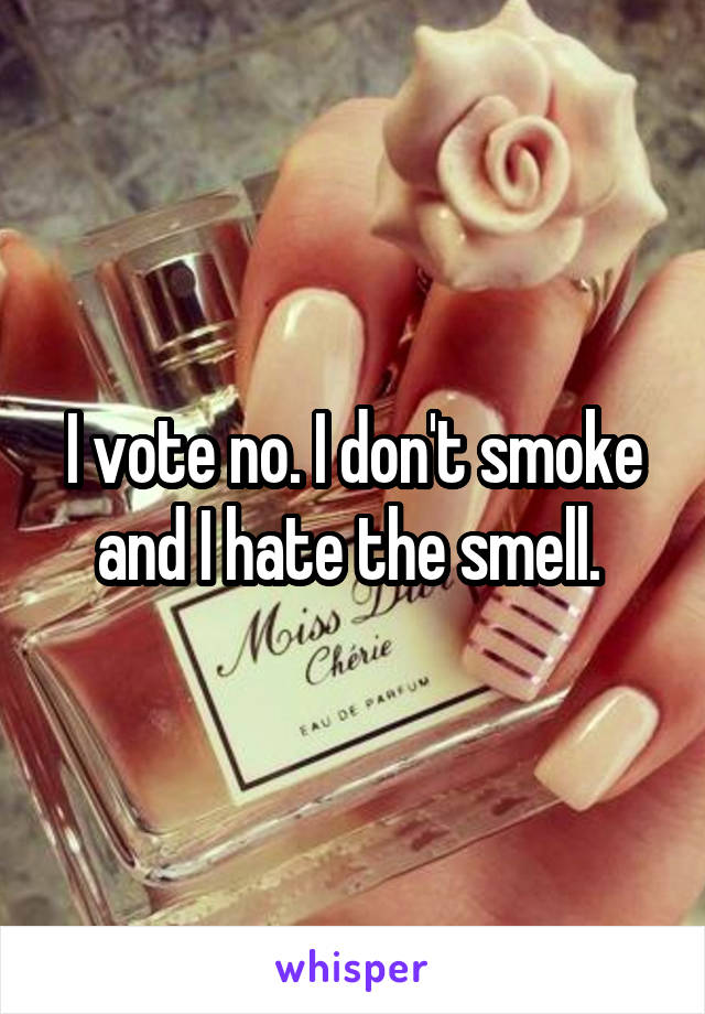 I vote no. I don't smoke and I hate the smell. 