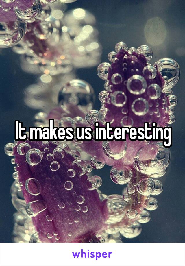 It makes us interesting