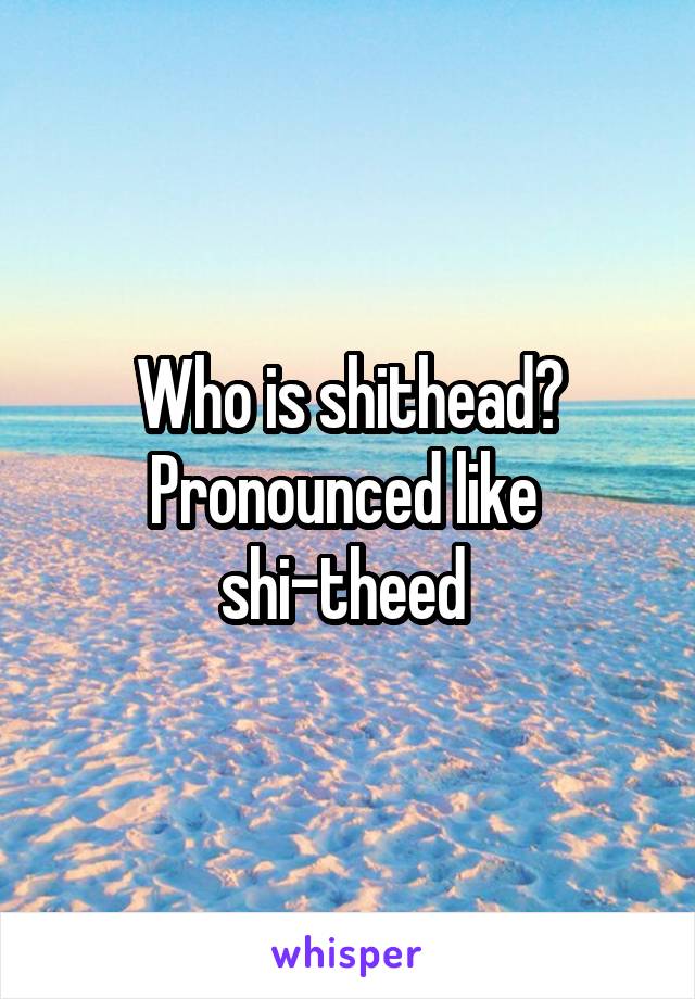 Who is shithead?
Pronounced like 
shi-theed 