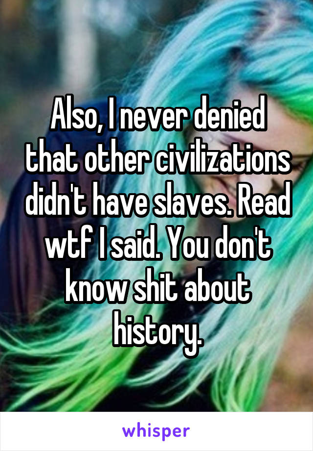Also, I never denied that other civilizations didn't have slaves. Read wtf I said. You don't know shit about history.