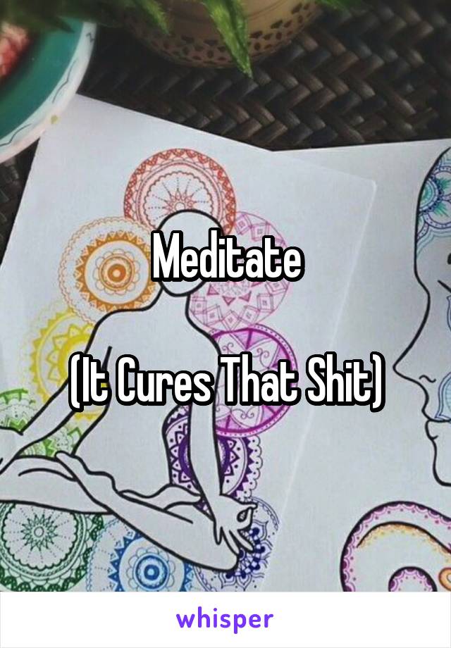 Meditate

(It Cures That Shit)