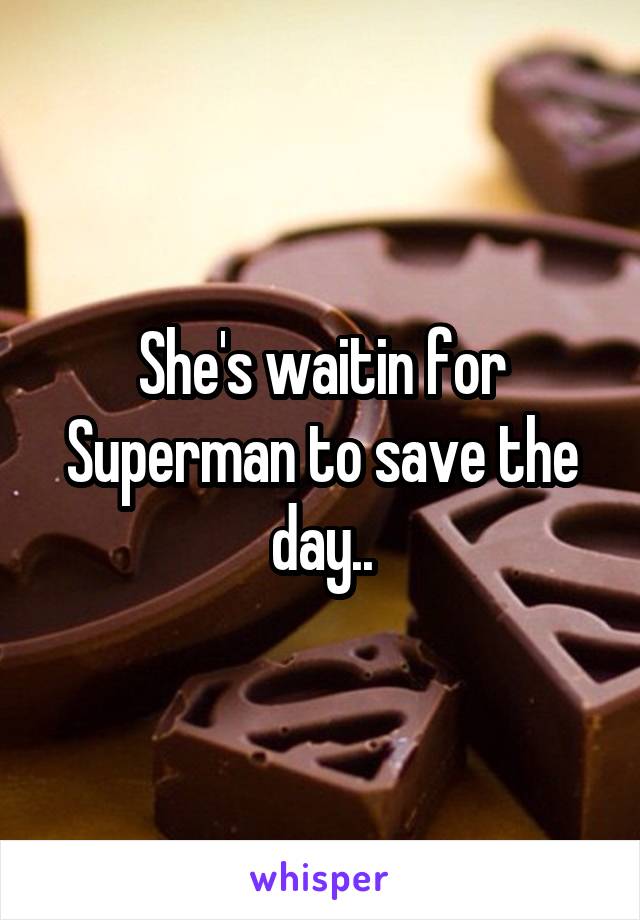She's waitin for Superman to save the day..