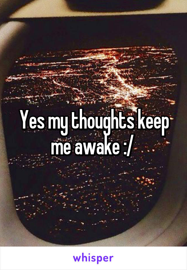 Yes my thoughts keep me awake :/ 