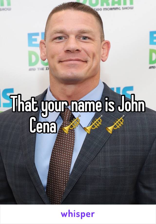 That your name is John Cena 🎺🎺🎺