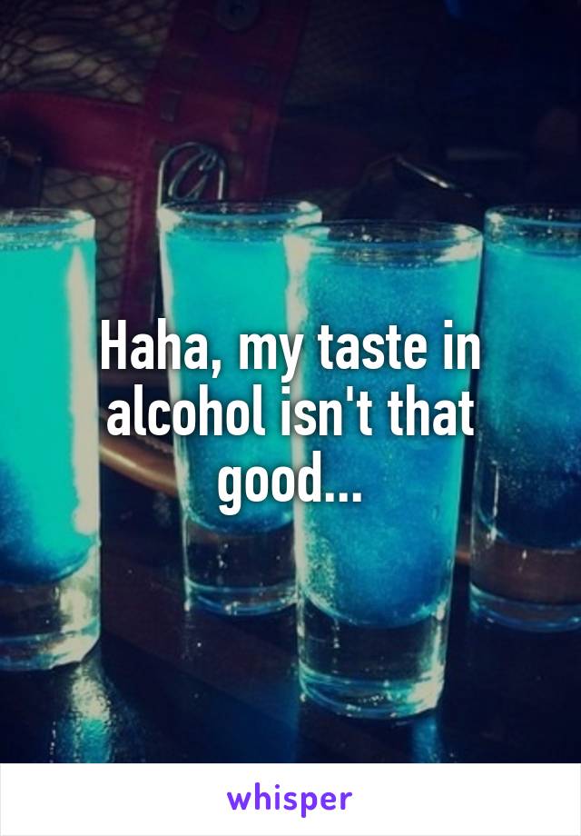 Haha, my taste in alcohol isn't that good...