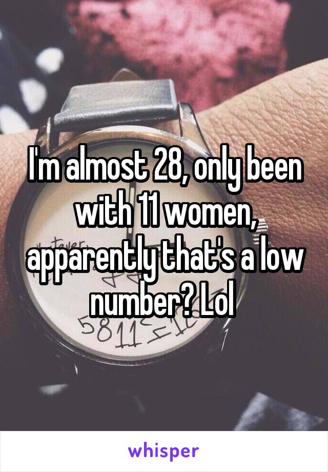 I'm almost 28, only been with 11 women, apparently that's a low number? Lol 