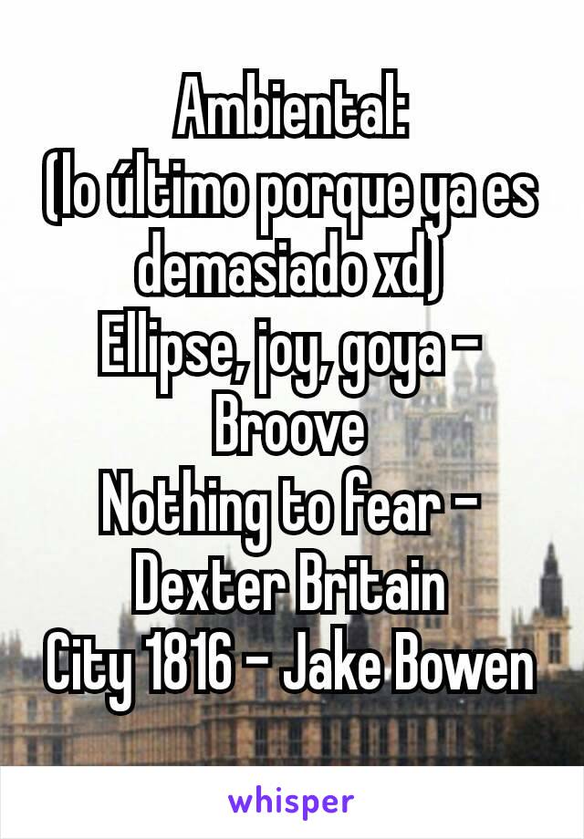 Ambiental:
(lo último porque ya es demasiado xd)
Ellipse, joy, goya - Broove
Nothing to fear - Dexter Britain
City 1816 - Jake Bowen
