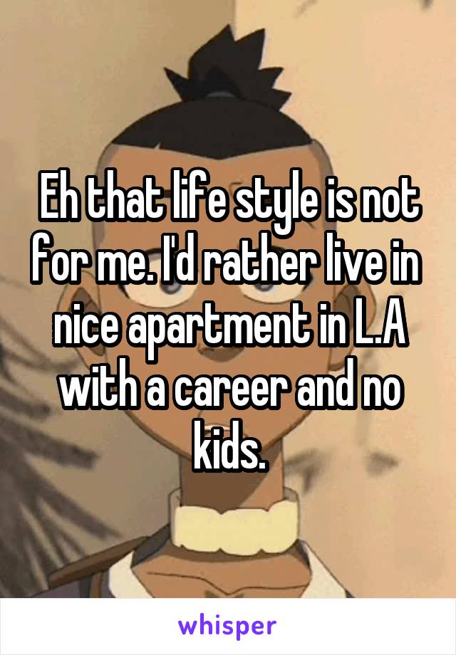 Eh that life style is not for me. I'd rather live in  nice apartment in L.A with a career and no kids.