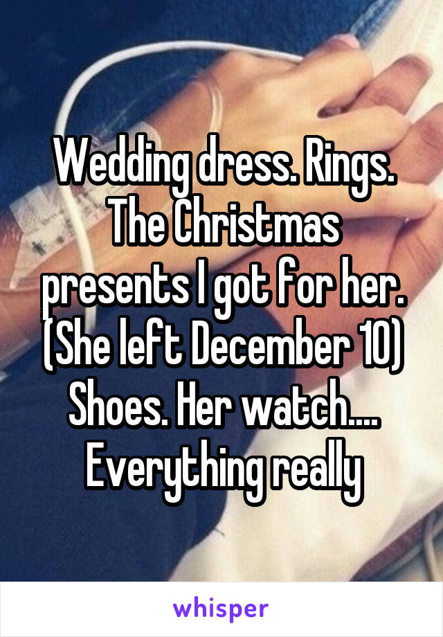 Wedding dress. Rings. The Christmas presents I got for her. (She left December 10) Shoes. Her watch.... Everything really