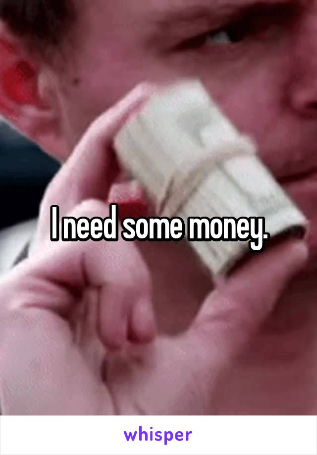 I need some money.