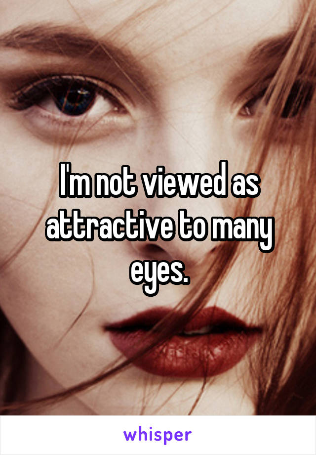 I'm not viewed as attractive to many eyes.