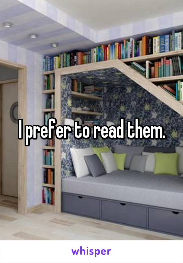 I prefer to read them.