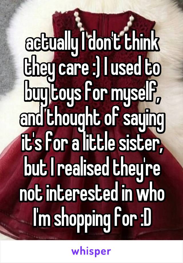 actually I don't think they care :) I used to buy toys for myself, and thought of saying it's for a little sister, but I realised they're not interested in who I'm shopping for :D