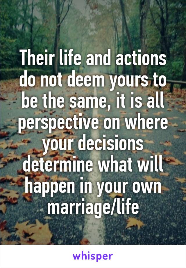 Their life and actions do not deem yours to be the same, it is all perspective on where your decisions determine what will happen in your own marriage/life