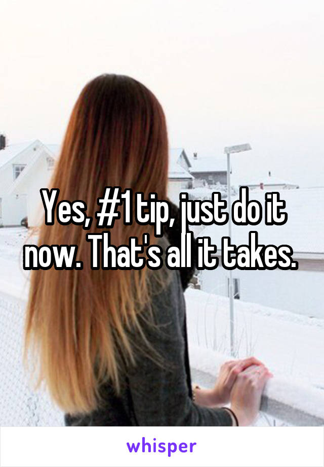 Yes, #1 tip, just do it now. That's all it takes. 