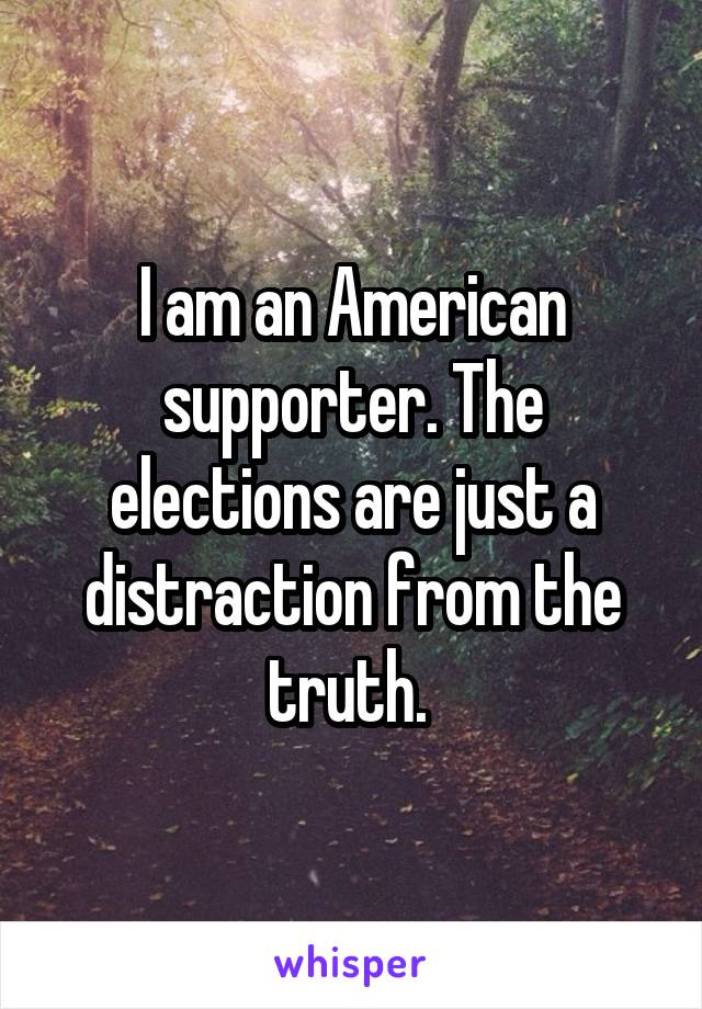 I am an American supporter. The elections are just a distraction from the truth. 