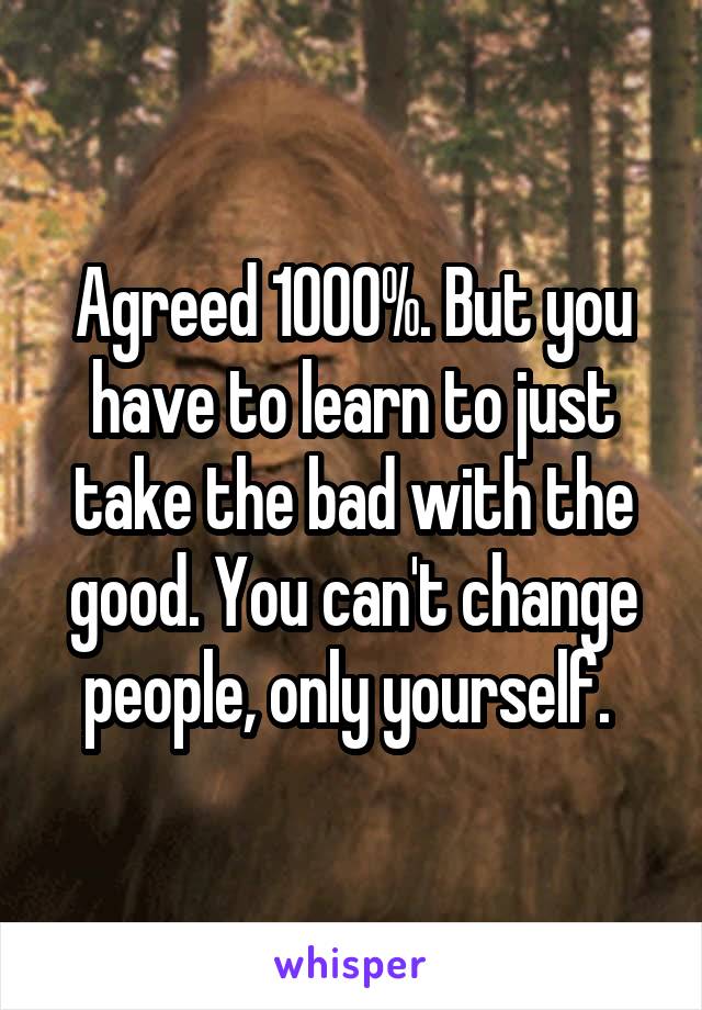 Agreed 1000%. But you have to learn to just take the bad with the good. You can't change people, only yourself. 
