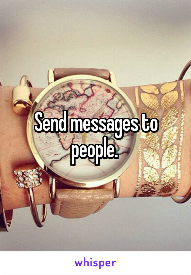 Send messages to people. 