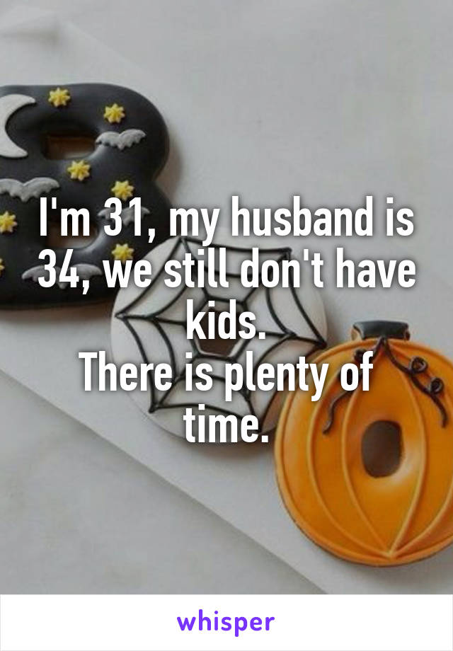 I'm 31, my husband is 34, we still don't have kids.
There is plenty of time.