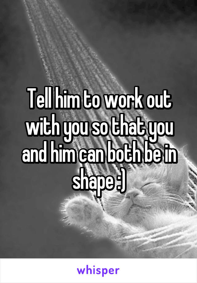 Tell him to work out with you so that you and him can both be in shape :)