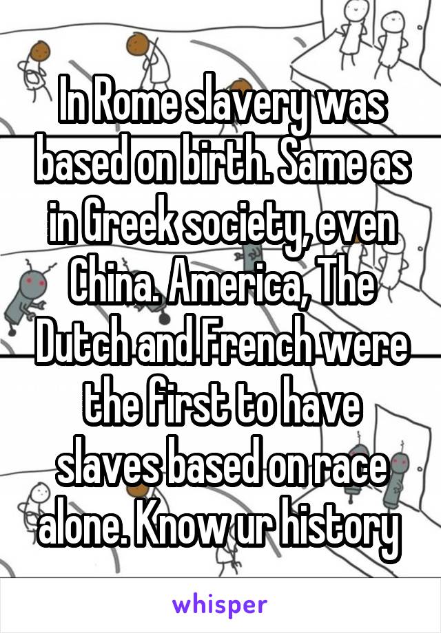 In Rome slavery was based on birth. Same as in Greek society, even China. America, The Dutch and French were the first to have slaves based on race alone. Know ur history 