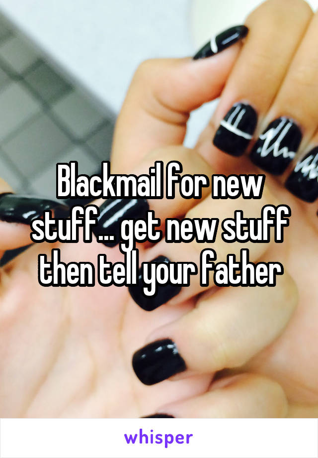 Blackmail for new stuff... get new stuff then tell your father