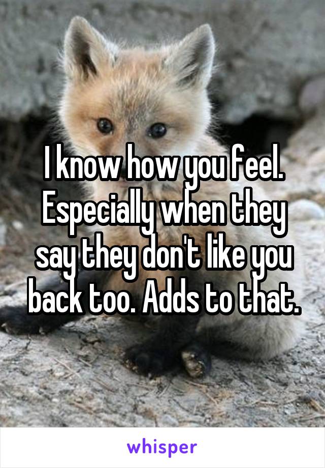 I know how you feel. Especially when they say they don't like you back too. Adds to that.
