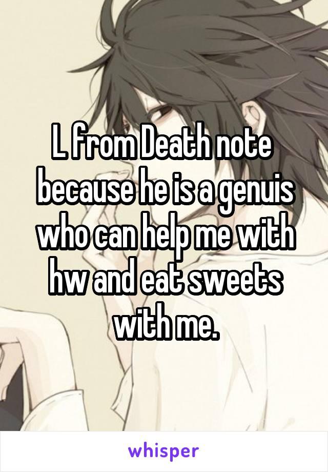 L from Death note  because he is a genuis who can help me with hw and eat sweets with me.