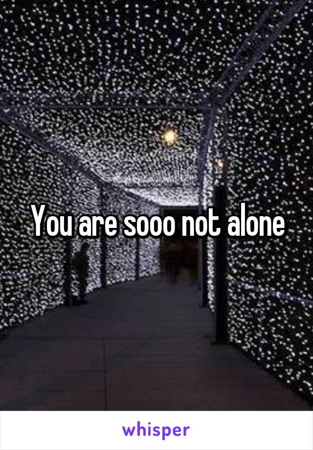You are sooo not alone
