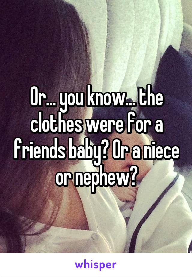 Or... you know... the clothes were for a friends baby? Or a niece or nephew?