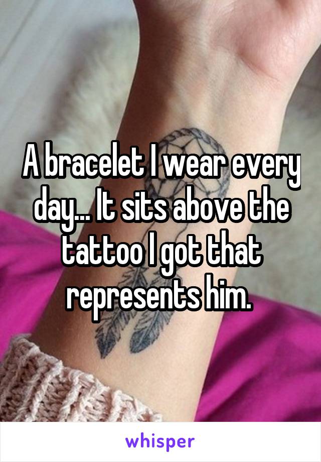 A bracelet I wear every day... It sits above the tattoo I got that represents him. 