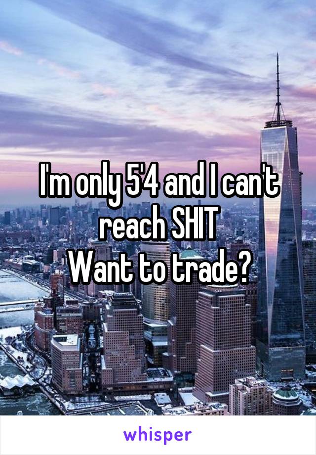 I'm only 5'4 and I can't reach SHIT
Want to trade?