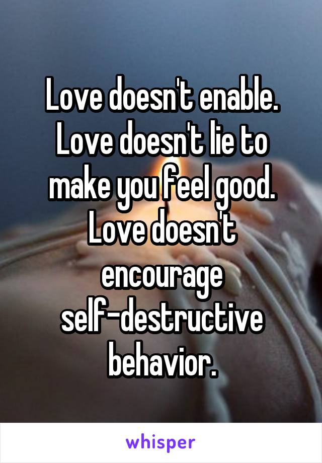 Love doesn't enable.
Love doesn't lie to make you feel good.
Love doesn't encourage self-destructive behavior.
