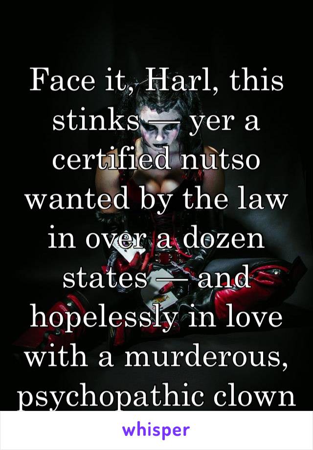 Face it, Harl, this stinks — yer a certified nutso wanted by the law in over a dozen states — and hopelessly in love with a murderous, psychopathic clown