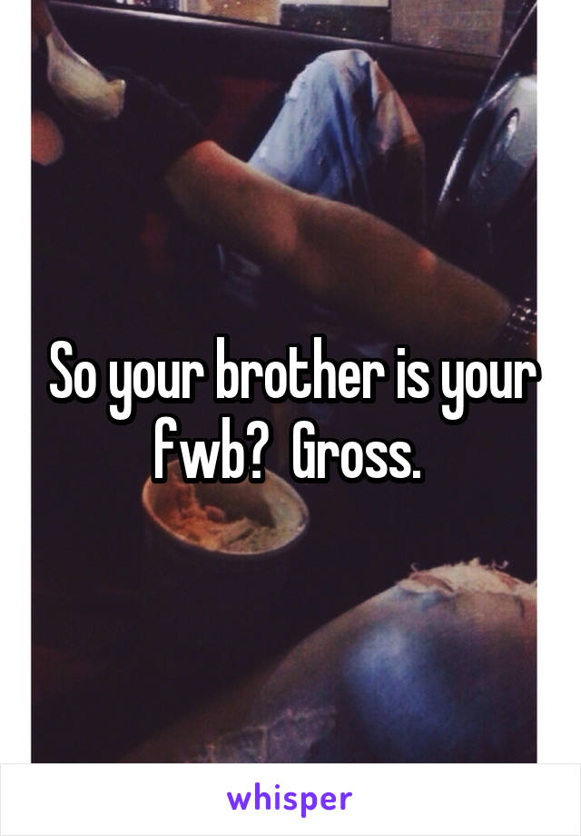 So your brother is your fwb?  Gross. 